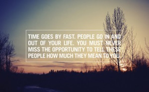 time_goes_by_fast._people_go_in_and_out_of_your_life._you_must_never_miss_the_opportunity_to_tell_people_how_much_they_mean_to_you_large